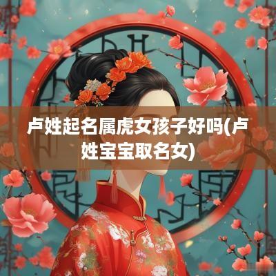 卢姓起名属虎女孩子好吗(卢姓宝宝取名女)