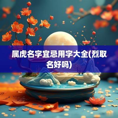 属虎名字宜忌用字大全(烈取名好吗)