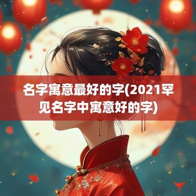 名字寓意最好的字(2025罕见名字中寓意好的字)