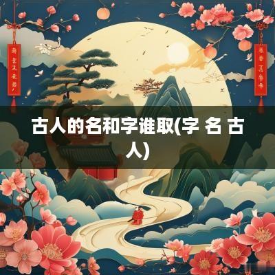 古人的名和字谁取(字 名 古人)