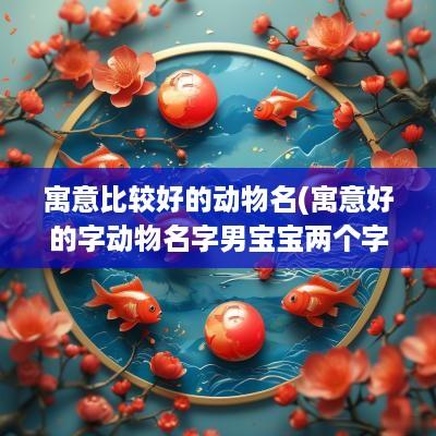 寓意比较好的动物名(寓意好的字动物名字男宝宝两个字)