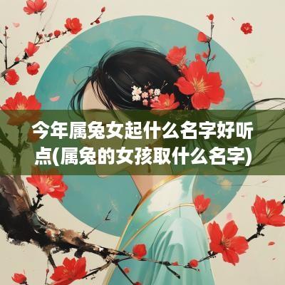 今年属兔女起什么名字好听点(属兔的女孩取什么名字)