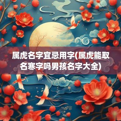 属虎名字宜忌用字(属虎能取名寒字吗男孩名字大全)