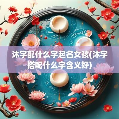 沐字配什么字起名女孩(沐字搭配什么字含义好)