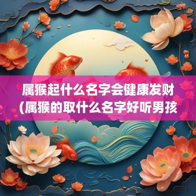 属猴起什么名字会健康发财(属猴的取什么名字好听男孩)