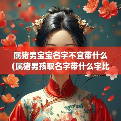 属猪男宝宝名字不宜带什么(属猪男孩取名字带什么字比较好)