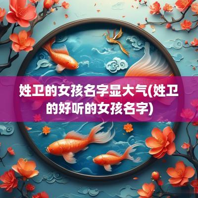 姓卫的女孩名字显大气(姓卫的好听的女孩名字)