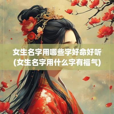 女生名字用哪些字好命好听(女生名字用什么字有福气)