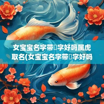 女宝宝名字带彧字好吗属虎取名(女宝宝名字带彧字好吗属虎的)
