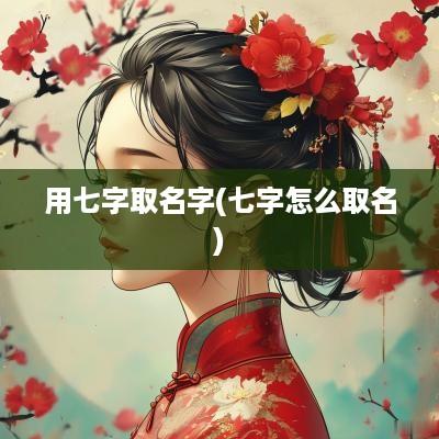 用七字取名字(七字怎么取名)
