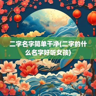 二字名字简单干净(二字的什么名字好听女孩)