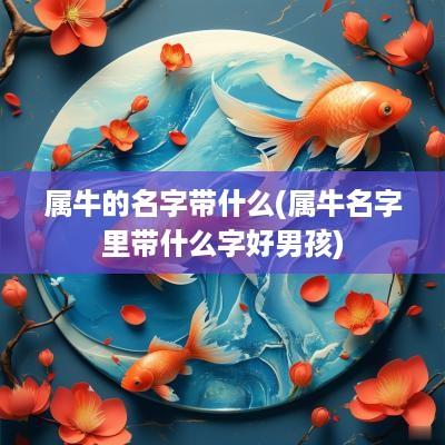 属牛的名字带什么(属牛名字里带什么字好男孩)