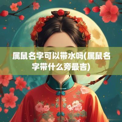 属鼠名字可以带水吗(属鼠名字带什么旁最吉)