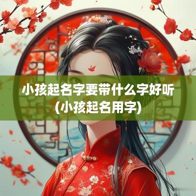 小孩起名字要带什么字好听(小孩起名用字)