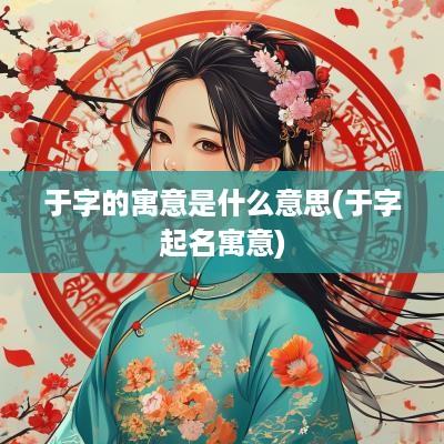 于字的寓意是什么意思(于字起名寓意)