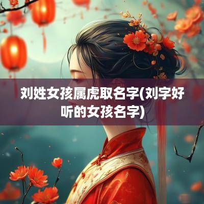 刘姓女孩属虎取名字(刘字好听的女孩名字)