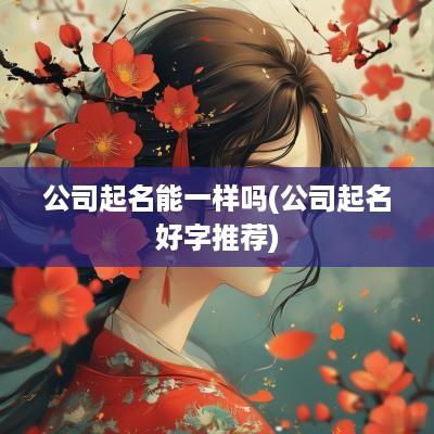 公司起名能一样吗(公司起名好字推荐)