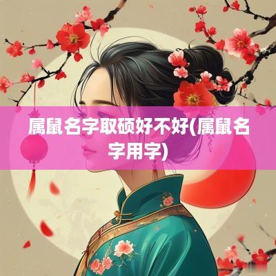 属鼠名字取硕好不好(属鼠名字用字)