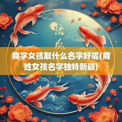 商字女孩取什么名字好呢(商姓女孩名字独特新颖)