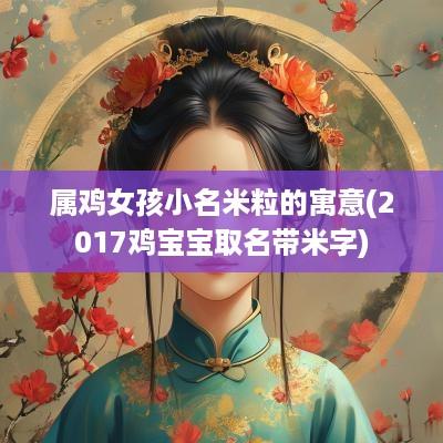属鸡女孩小名米粒的寓意(2017鸡宝宝取名带米字)