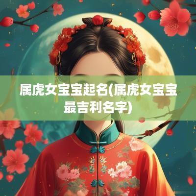 属虎女宝宝起名(属虎女宝宝最吉利名字)