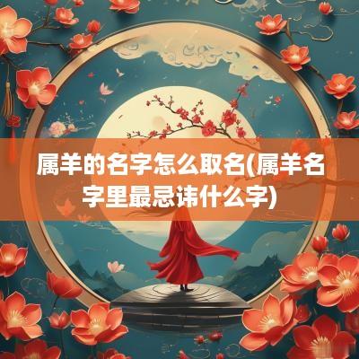 属羊的名字怎么取名(属羊名字里最忌讳什么字)