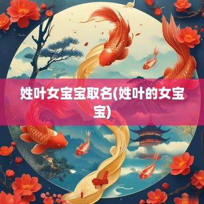 姓叶女宝宝取名(姓叶的女宝宝)