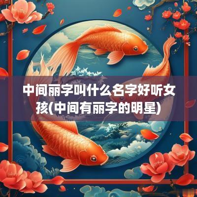 中间丽字叫什么名字好听女孩(中间有丽字的明星)