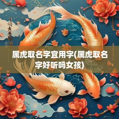 属虎取名字宜用字(属虎取名字好听吗女孩)