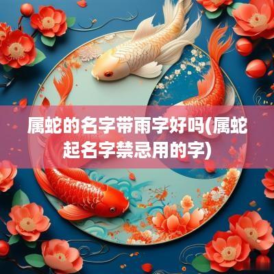 属蛇的名字带雨字好吗(属蛇起名字禁忌用的字)