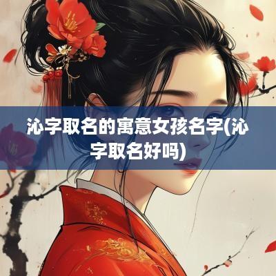 沁字取名的寓意女孩名字(沁字取名好吗)