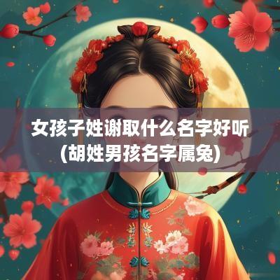 女孩子姓谢取什么名字好听(胡姓男孩名字属兔)