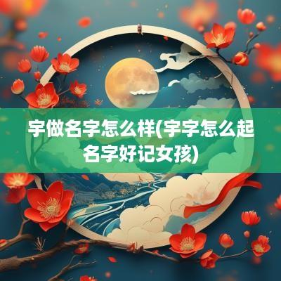 宇做名字怎么样(宇字怎么起名字好记女孩)
