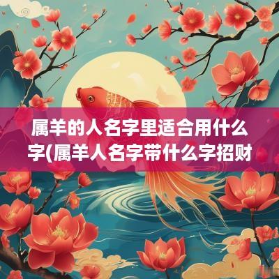 属羊的人名字里适合用什么字(属羊人名字带什么字招财)