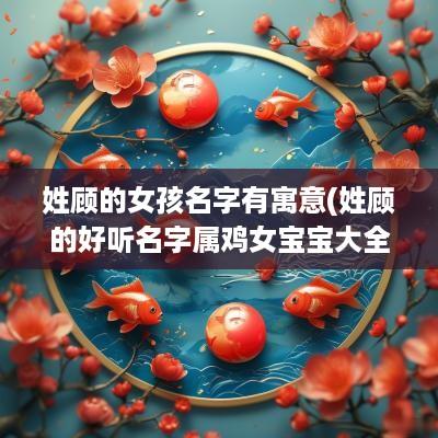 姓顾的女孩名字有寓意(姓顾的好听名字属鸡女宝宝大全)