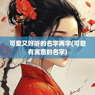 可爱又好听的名字两字(可爱有寓意的名字)