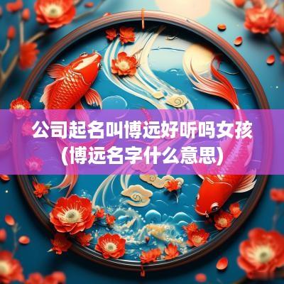 公司起名叫博远好听吗女孩(博远名字什么意思)
