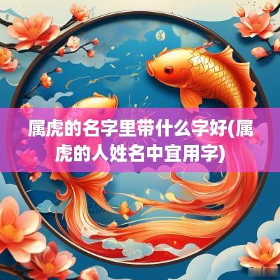属虎的名字里带什么字好(属虎的人姓名中宜用字) 属虎的名字里带什么字好(属虎的人姓名中宜用字)