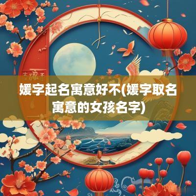 媛字起名寓意好不(媛字取名寓意的女孩名字)