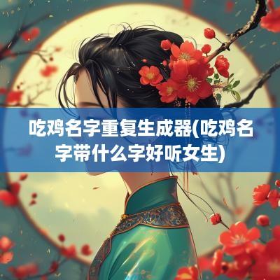 吃鸡名字重复生成器(吃鸡名字带什么字好听女生)