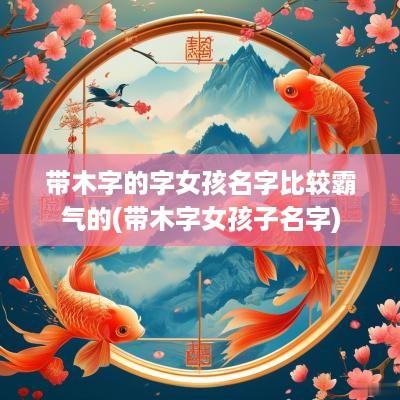 带木字的字女孩名字比较霸气的(带木字女孩子名字)
