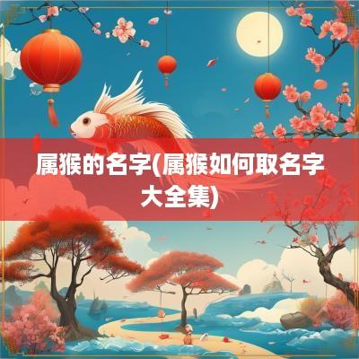 属猴的名字(属猴如何取名字大全集)