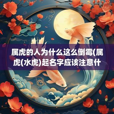 属虎的人为什么这么倒霉(属虎(水虎)起名字应该注意什么)