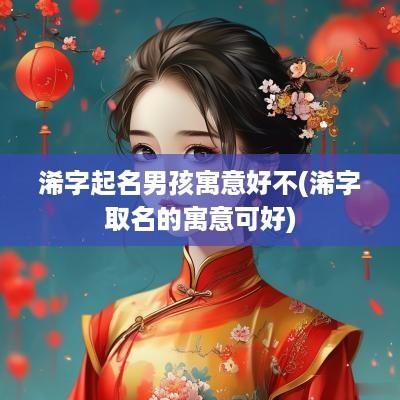 浠字起名男孩寓意好不(浠字取名的寓意可好)