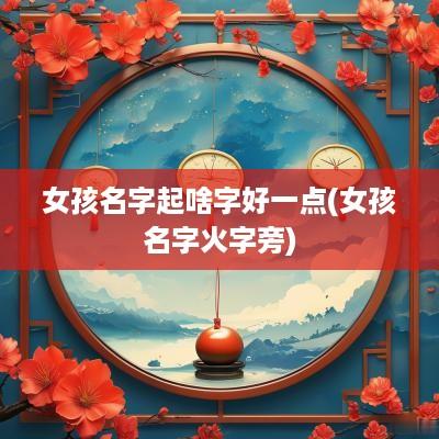 女孩名字起啥字好一点(女孩名字火字旁)