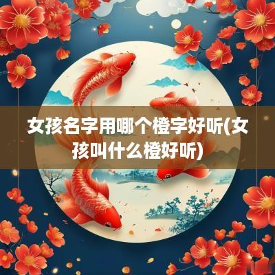 女孩名字用哪个橙字好听(女孩叫什么橙好听)