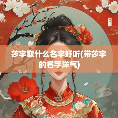莎字取什么名字好听(带莎字的名字洋气)