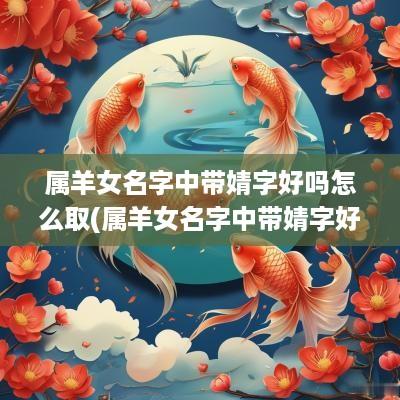 属羊女名字中带婧字好吗怎么取(属羊女名字中带婧字好吗取名)