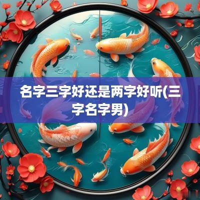名字三字好还是两字好听(三字名字男)
