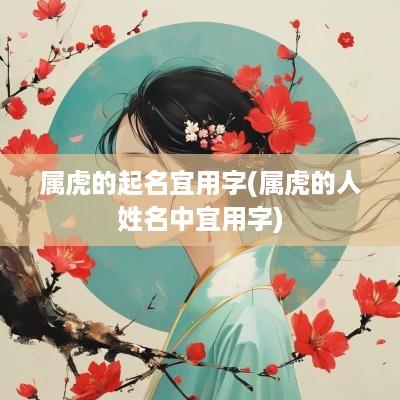 属虎的起名宜用字(属虎的人姓名中宜用字)